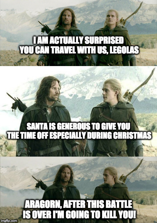 Christmas elf | I AM ACTUALLY SURPRISED YOU CAN TRAVEL WITH US, LEGOLAS; SANTA IS GENEROUS TO GIVE YOU THE TIME OFF ESPECIALLY DURING CHRISTMAS; ARAGORN, AFTER THIS BATTLE IS OVER I'M GOING TO KILL YOU! | image tagged in lord of the rings | made w/ Imgflip meme maker