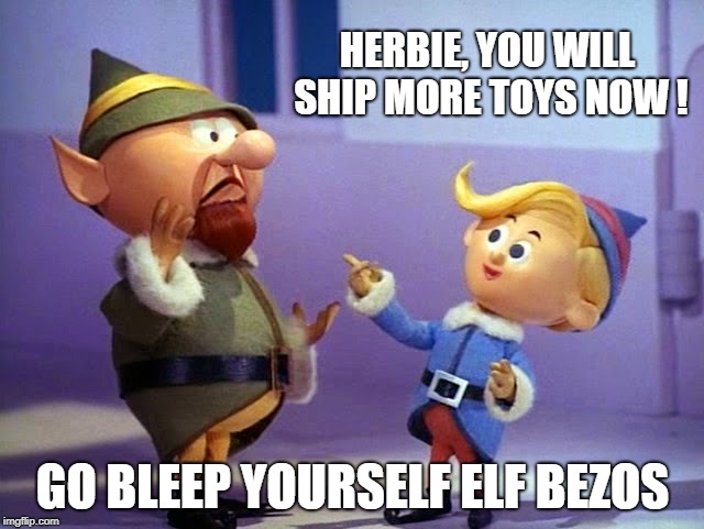 Rudolph elvs | HERBIE, YOU WILL SHIP MORE TOYS NOW ! GO BLEEP YOURSELF ELF BEZOS | image tagged in rudolph elvs | made w/ Imgflip meme maker