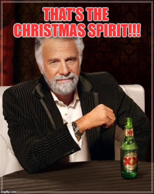 The Most Interesting Man In The World Meme | THAT'S THE CHRISTMAS SPIRIT!!! | image tagged in memes,the most interesting man in the world | made w/ Imgflip meme maker