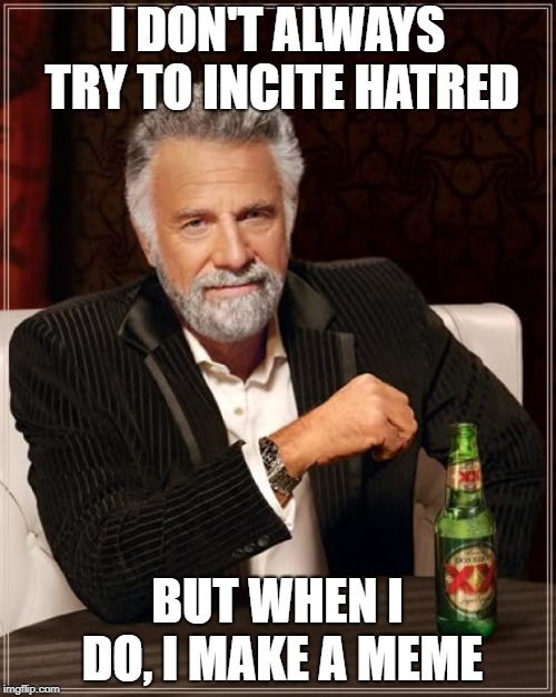 The Most Interesting Man In The World Meme | I DON'T ALWAYS TRY TO INCITE HATRED BUT WHEN I DO, I MAKE A MEME | image tagged in memes,the most interesting man in the world | made w/ Imgflip meme maker