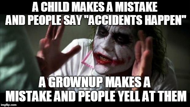 Joker Mind Loss | A CHILD MAKES A MISTAKE AND PEOPLE SAY "ACCIDENTS HAPPEN"; A GROWNUP MAKES A MISTAKE AND PEOPLE YELL AT THEM | image tagged in joker mind loss,child,adult,grownup,grown up,mistake | made w/ Imgflip meme maker