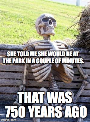 Waiting Skeleton Meme | SHE TOLD ME SHE WOULD BE AT THE PARK IN A COUPLE OF MINUTES. THAT WAS 750 YEARS AGO | image tagged in memes,waiting skeleton | made w/ Imgflip meme maker
