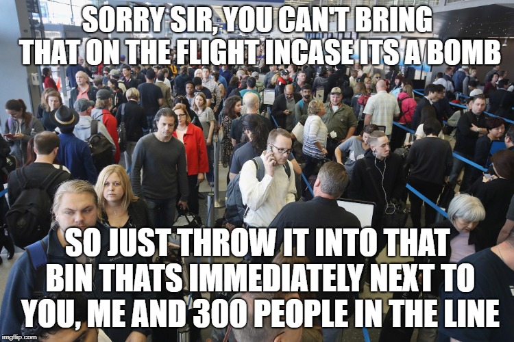 TSA Long Lines | SORRY SIR, YOU CAN'T BRING THAT ON THE FLIGHT INCASE ITS A BOMB; SO JUST THROW IT INTO THAT BIN THATS IMMEDIATELY NEXT TO YOU, ME AND 300 PEOPLE IN THE LINE | image tagged in tsa long lines | made w/ Imgflip meme maker