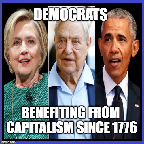 Democrats... Benefiting From Capitalism Since 1776 | DEMOCRATS; BENEFITING FROM CAPITALISM SINCE 1776 | image tagged in democrats,liberal hypocrisy,qanon,hillary clinton,george soros,barack obama | made w/ Imgflip meme maker