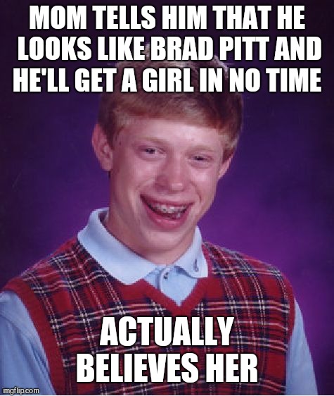 Bad Luck Brian | MOM TELLS HIM THAT HE LOOKS LIKE BRAD PITT AND HE'LL GET A GIRL IN NO TIME; ACTUALLY BELIEVES HER | image tagged in memes,bad luck brian | made w/ Imgflip meme maker