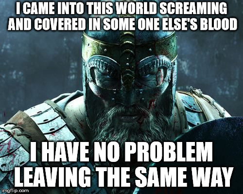 I CAME INTO THIS WORLD SCREAMING AND COVERED IN SOME ONE ELSE'S BLOOD; I HAVE NO PROBLEM LEAVING THE SAME WAY | image tagged in viking wisdom and shenanigans | made w/ Imgflip meme maker