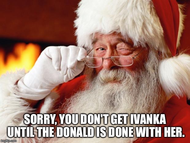 santa | SORRY, YOU DON'T GET IVANKA UNTIL THE DONALD IS DONE WITH HER. | image tagged in santa | made w/ Imgflip meme maker