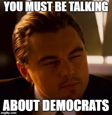 Curious  | YOU MUST BE TALKING ABOUT DEMOCRATS | image tagged in curious | made w/ Imgflip meme maker