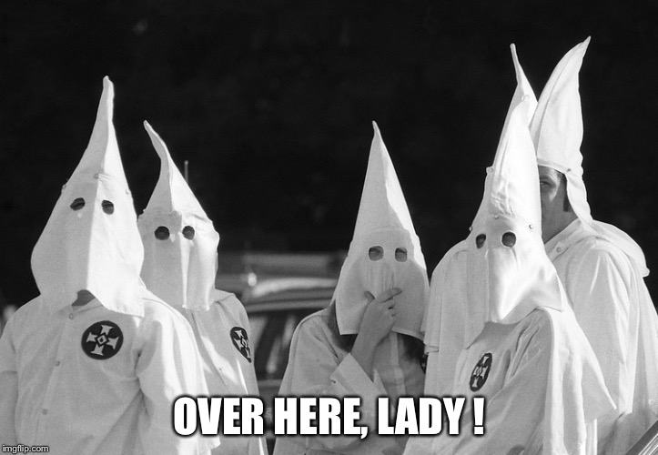 Ku Klux Klan | OVER HERE, LADY ! | image tagged in ku klux klan | made w/ Imgflip meme maker