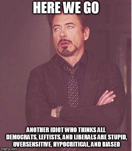 Face You Make Robert Downey Jr Meme | HERE WE GO; ANOTHER IDIOT WHO THINKS ALL DEMOCRATS, LEFTISTS, AND LIBERALS ARE STUPID, OVERSENSITIVE, HYPOCRITICAL, AND BIASED | image tagged in memes,face you make robert downey jr,democrat,leftist,liberal,bias | made w/ Imgflip meme maker