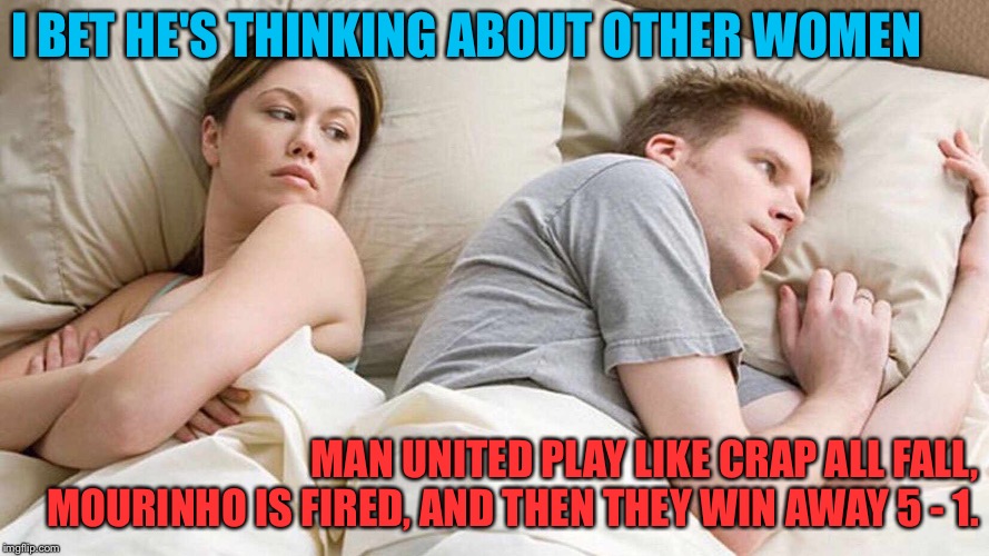 Manchester Mixed Emotions | I BET HE'S THINKING ABOUT OTHER WOMEN; MAN UNITED PLAY LIKE CRAP ALL FALL, MOURINHO IS FIRED, AND THEN THEY WIN AWAY 5 - 1. | image tagged in i bet he's thinking about other women | made w/ Imgflip meme maker