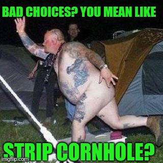 BAD CHOICES? YOU MEAN LIKE STRIP CORNHOLE? | made w/ Imgflip meme maker