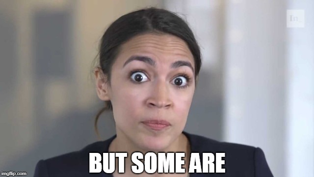 Crazy Alexandria Ocasio-Cortez | BUT SOME ARE | image tagged in crazy alexandria ocasio-cortez | made w/ Imgflip meme maker