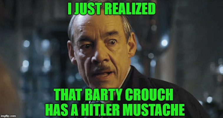 Barty Crouch Hitler | I JUST REALIZED; THAT BARTY CROUCH HAS A HITLER MUSTACHE | image tagged in barty crouch hitler | made w/ Imgflip meme maker