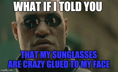 My apologies if this is a remake  | WHAT IF I TOLD YOU; THAT MY SUNGLASSES ARE CRAZY GLUED TO MY FACE | image tagged in memes,matrix morpheus,crazy glue,skunkdynamite | made w/ Imgflip meme maker
