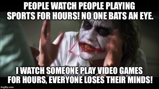 And everybody loses their minds Meme | PEOPLE WATCH PEOPLE PLAYING SPORTS FOR HOURS! NO ONE BATS AN EYE. I WATCH SOMEONE PLAY VIDEO GAMES FOR HOURS, EVERYONE LOSES THEIR MINDS! | image tagged in memes,and everybody loses their minds | made w/ Imgflip meme maker