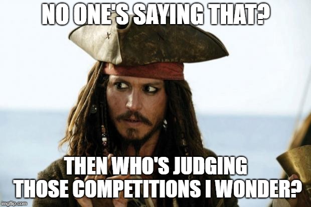 Jack Sparrow Pirate | NO ONE'S SAYING THAT? THEN WHO'S JUDGING THOSE COMPETITIONS I WONDER? | image tagged in jack sparrow pirate | made w/ Imgflip meme maker