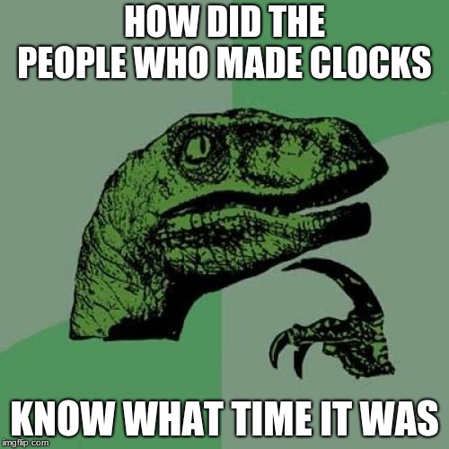 Philosoraptor | HOW DID THE PEOPLE WHO MADE CLOCKS; KNOW WHAT TIME IT WAS | image tagged in memes,philosoraptor | made w/ Imgflip meme maker