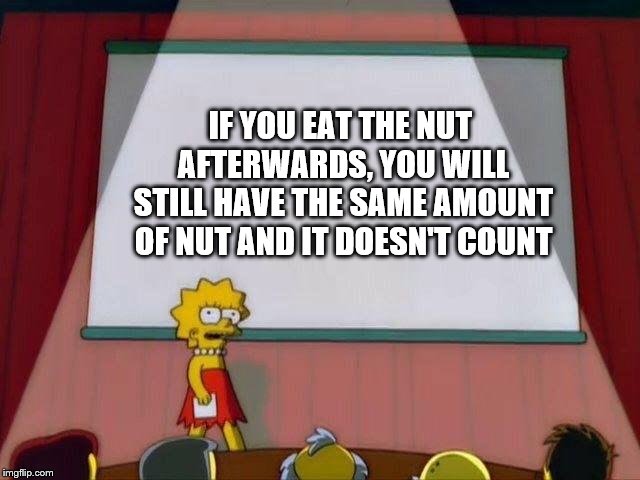 Lisa Simpson's Presentation | IF YOU EAT THE NUT AFTERWARDS, YOU WILL STILL HAVE THE SAME AMOUNT OF NUT AND IT DOESN'T COUNT | image tagged in lisa simpson's presentation,memes | made w/ Imgflip meme maker