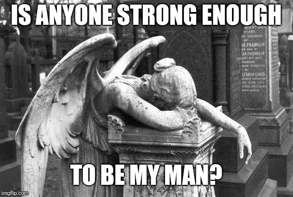 Crying Angel |  IS ANYONE STRONG ENOUGH; TO BE MY MAN? | image tagged in crying angel | made w/ Imgflip meme maker