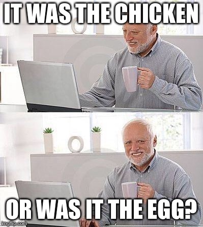 I have no idea | IT WAS THE CHICKEN OR WAS IT THE EGG? | image tagged in i have no idea | made w/ Imgflip meme maker