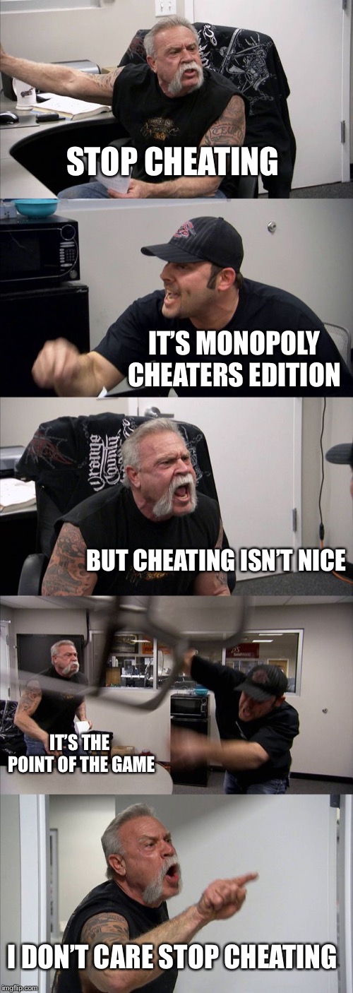 I’m waiting for this to happen  | STOP CHEATING; IT’S MONOPOLY CHEATERS EDITION; BUT CHEATING ISN’T NICE; IT’S THE POINT OF THE GAME; I DON’T CARE STOP CHEATING | image tagged in memes,american chopper argument | made w/ Imgflip meme maker