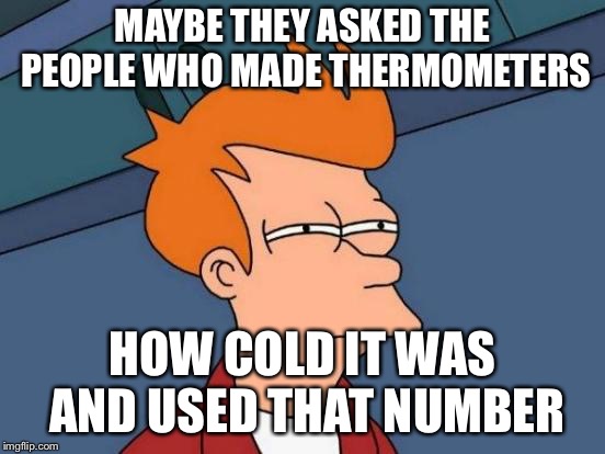 Futurama Fry Meme | MAYBE THEY ASKED THE PEOPLE WHO MADE THERMOMETERS HOW COLD IT WAS AND USED THAT NUMBER | image tagged in memes,futurama fry | made w/ Imgflip meme maker