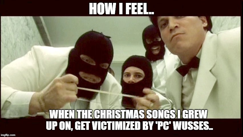 When even the holidays get PC'd on.. | HOW I FEEL.. WHEN THE CHRISTMAS SONGS I GREW UP ON, GET VICTIMIZED BY 'PC' WUSSES.. | image tagged in snip your nugs,pc meme,christmas meme | made w/ Imgflip meme maker
