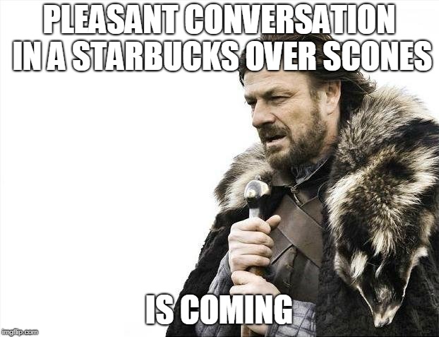 scones | PLEASANT CONVERSATION IN A STARBUCKS OVER SCONES; IS COMING | image tagged in memes,brace yourselves x is coming | made w/ Imgflip meme maker