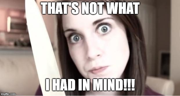 Overly Attached Girlfriend Knife | THAT'S NOT WHAT I HAD IN MIND!!! | image tagged in overly attached girlfriend knife | made w/ Imgflip meme maker