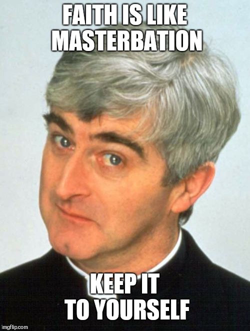 Father Ted | FAITH IS LIKE MASTERBATION; KEEP IT TO YOURSELF | image tagged in memes,father ted,masterbation,faith,yourself | made w/ Imgflip meme maker