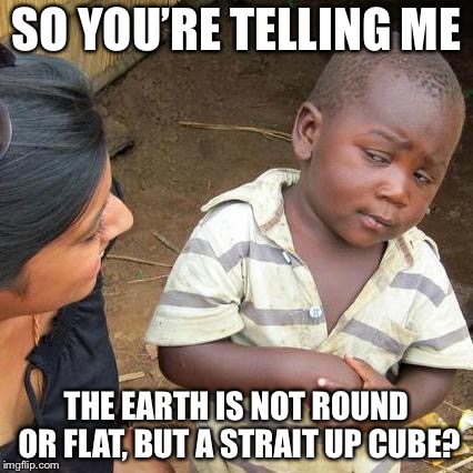 Third World Skeptical Kid | SO YOU’RE TELLING ME; THE EARTH IS NOT ROUND OR FLAT, BUT A STRAIT UP CUBE? | image tagged in memes,third world skeptical kid | made w/ Imgflip meme maker
