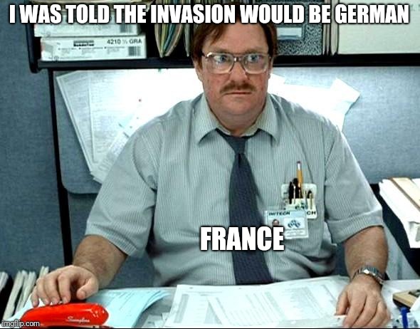I Was Told There Would Be Meme | I WAS TOLD THE INVASION WOULD BE GERMAN; FRANCE | image tagged in memes,i was told there would be | made w/ Imgflip meme maker