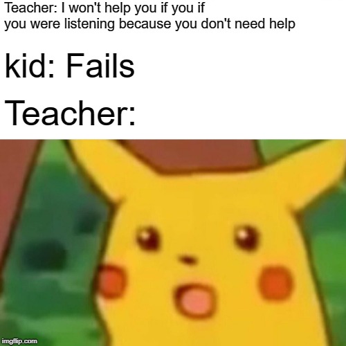 Surprised Pikachu Meme | Teacher: I won't help you if you if you were listening because you don't need help; kid: Fails; Teacher: | image tagged in memes,surprised pikachu | made w/ Imgflip meme maker