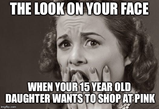 scared | THE LOOK ON YOUR FACE; WHEN YOUR 15 YEAR OLD DAUGHTER WANTS TO SHOP AT PINK | image tagged in scared | made w/ Imgflip meme maker