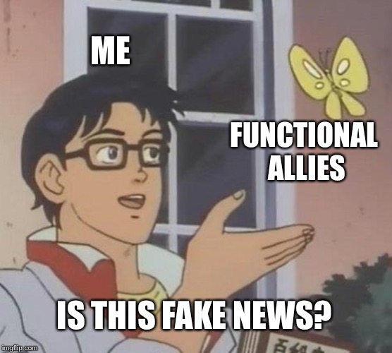 Is This A Pigeon | ME; FUNCTIONAL ALLIES; IS THIS FAKE NEWS? | image tagged in memes,is this a pigeon | made w/ Imgflip meme maker