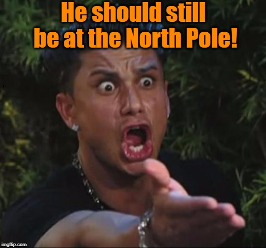 for crying out loud | He should still be at the North Pole! | image tagged in for crying out loud | made w/ Imgflip meme maker