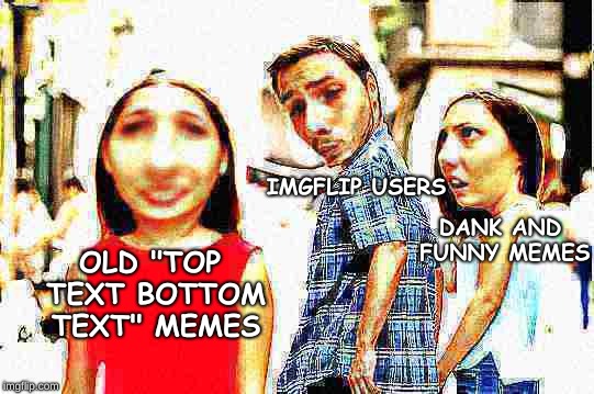 Distracted Imgflip User | IMGFLIP USERS; DANK AND FUNNY MEMES; OLD "TOP TEXT BOTTOM TEXT" MEMES | image tagged in memes,dank memes,distracted boyfriend | made w/ Imgflip meme maker