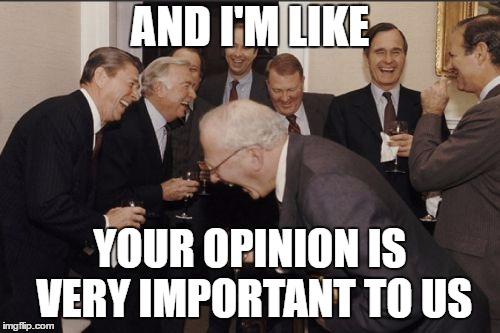 Laughing Men In Suits | AND I'M LIKE; YOUR OPINION IS VERY IMPORTANT TO US | image tagged in memes,laughing men in suits,random,opinion,government | made w/ Imgflip meme maker