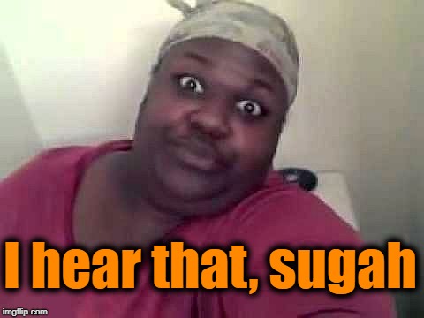 Black woman | I hear that, sugah | image tagged in black woman | made w/ Imgflip meme maker