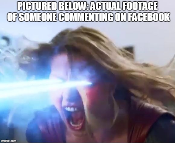 supergirl heat | PICTURED BELOW: ACTUAL FOOTAGE OF SOMEONE COMMENTING ON FACEBOOK | image tagged in supergirl heat | made w/ Imgflip meme maker