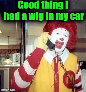 Good thing I had a wig in my car | image tagged in ronald | made w/ Imgflip meme maker