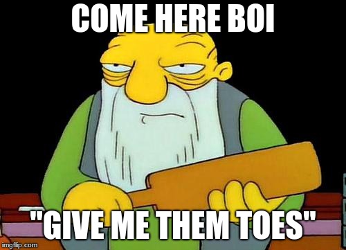 That's a paddlin' | COME HERE BOI; "GIVE ME THEM TOES" | image tagged in memes,that's a paddlin' | made w/ Imgflip meme maker