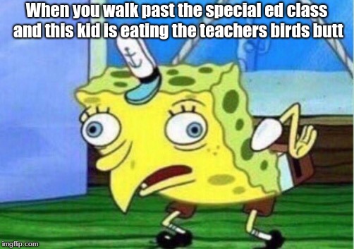 Mocking Spongebob | When you walk past the special ed class and this kid is eating the teachers birds butt | image tagged in memes,mocking spongebob | made w/ Imgflip meme maker