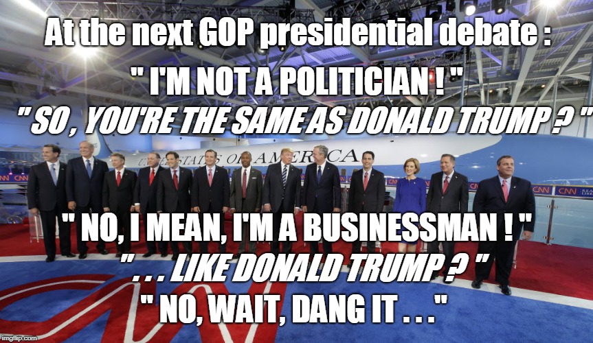 At the next GOP presidential debate :; " I'M NOT A POLITICIAN ! "; " SO , YOU'RE THE SAME AS DONALD TRUMP ? "; " NO, I MEAN, I'M A BUSINESSMAN ! "; " . . . LIKE DONALD TRUMP ? "; " NO, WAIT, DANG IT . . ." | image tagged in republicans | made w/ Imgflip meme maker