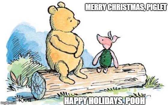 winnie the pooh and piglet | MERRY CHRISTMAS, PIGLET; HAPPY HOLIDAYS, POOH | image tagged in winnie the pooh and piglet | made w/ Imgflip meme maker