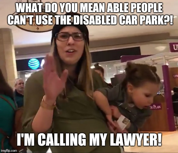 Entitled Beanie Mom | WHAT DO YOU MEAN ABLE PEOPLE CAN'T USE THE DISABLED CAR PARK?! I'M CALLING MY LAWYER! | image tagged in entitled beanie mom | made w/ Imgflip meme maker