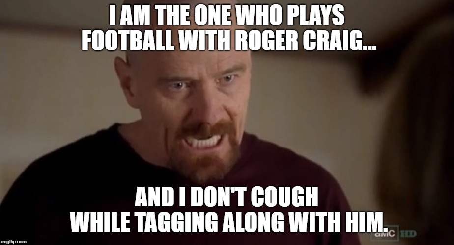 I am the one who knocks | I AM THE ONE WHO PLAYS FOOTBALL WITH ROGER CRAIG... AND I DON'T COUGH WHILE TAGGING ALONG WITH HIM. | image tagged in i am the one who knocks | made w/ Imgflip meme maker