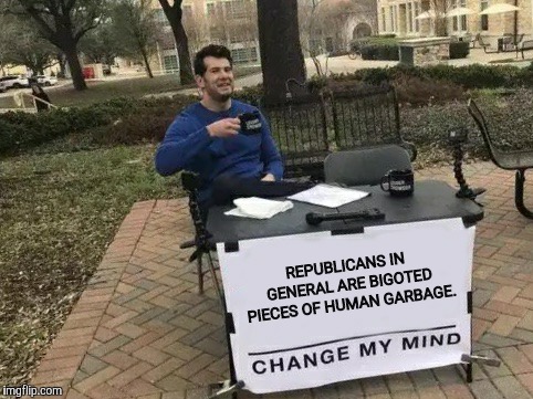 Change My Mind Meme | REPUBLICANS IN GENERAL ARE BIGOTED PIECES OF HUMAN GARBAGE. | image tagged in change my mind | made w/ Imgflip meme maker