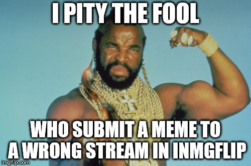 Mr T |  I PITY THE FOOL; WHO SUBMIT A MEME TO A WRONG STREAM IN INMGFLIP | image tagged in memes,mr t | made w/ Imgflip meme maker
